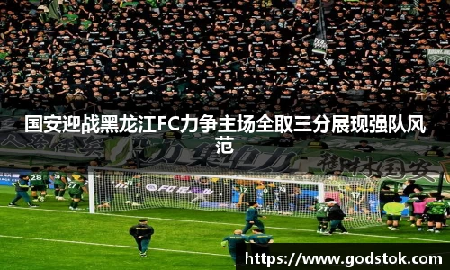 国安迎战黑龙江FC力争主场全取三分展现强队风范