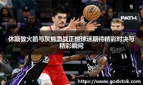休斯敦火箭与灰熊激战正酣球迷期待精彩对决与精彩瞬间